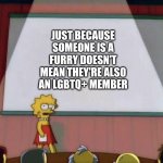 Lisa’s Presentation | JUST BECAUSE SOMEONE IS A FURRY DOESN'T MEAN THEY'RE ALSO AN LGBTQ+ MEMBER | image tagged in lisa s presentation | made w/ Imgflip meme maker