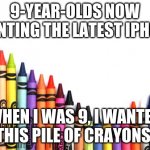 crayons | 9-YEAR-OLDS NOW WANTING THE LATEST IPHONE; WHEN I WAS 9, I WANTED THIS PILE OF CRAYONS. | image tagged in crayons | made w/ Imgflip meme maker