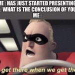 We get there when we get there | ME : HAS JUST STARTED PRESENTING 
TEACHER : WHAT IS THE CONCLUSION OF YOUR TOPIC 
ME : | image tagged in we get there when we get there | made w/ Imgflip meme maker