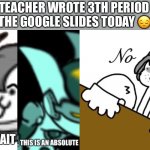 THEY ARE SUPPOSED TO BE ALL KNOWING | MY TEACHER WROTE 3TH PERIOD ON 

THE GOOGLE SLIDES TODAY 😔 | image tagged in wait this is an absolute no | made w/ Imgflip meme maker