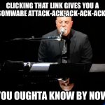 A public service announcement from The Piano Man | CLICKING THAT LINK GIVES YOU A RANSOMWARE ATTACK-ACK-ACK-ACK-ACK-ACK; YOU OUGHTA KNOW BY NOW | image tagged in billy joel says | made w/ Imgflip meme maker