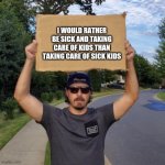 Veteran with a Sign | I WOULD RATHER BE SICK AND TAKING CARE OF KIDS THAN TAKING CARE OF SICK KIDS | image tagged in veteran with a sign | made w/ Imgflip meme maker