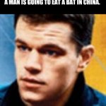 ... | WHEN YOU TIME TRAVEL AND HEAR A MAN IS GOING TO EAT A BAT IN CHINA. | image tagged in running bourne | made w/ Imgflip meme maker