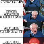 It’s real thing here is the link imgflip.com/m/meme-tournament-2 | SOMEONE MADE A JOKE ABOUT A MEME TOURNAMENT 2; IT’S A REAL THING AND THE THEME IS CHOCCY MILK; YOU SUBMIT AN ORIGINAL MEME; YOU WERE THE FIRST TO DO SO AND GET MADE A MODERATOR | image tagged in bernie | made w/ Imgflip meme maker
