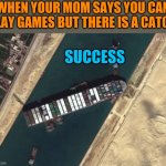 New Suez Canal Meme Template LOL | WHEN YOUR MOM SAYS YOU CAN PLAY GAMES BUT THERE IS A CATCH; SUCCESS | image tagged in suez canal meme,new,suez,canal,template,lol | made w/ Imgflip meme maker