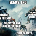 Pacific Rim | EXAMS: END; LE' ME WHO SAID THAT EXAMS WILL BE EASY!! EVERYONE OF MY FRIENDS; THE DISTURBING BOY OF THE CLASS; THEIR PARENTS | image tagged in pacific rim | made w/ Imgflip meme maker