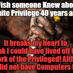 White Privelidge | Wish someone Knew about White Privilege 40 years ago! Yarra Man; It breaks my heart to think I could have lived off the work of the Privileged! Altho they did not have Computers then! | image tagged in white privilege | made w/ Imgflip meme maker