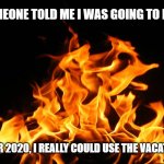 Vacation | SOMEONE TOLD ME I WAS GOING TO HELL; AFTER 2020, I REALLY COULD USE THE VACATION! | image tagged in flames,2020,hell,memes,crazy,vacation | made w/ Imgflip meme maker