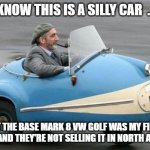 Silly Car Mark 8 VW Golf | I KNOW THIS IS A SILLY CAR  . . . BUT THE BASE MARK 8 VW GOLF WAS MY FIRST CHOICE AND THEY'RE NOT SELLING IT IN NORTH AMERICA! | image tagged in silly car,vw golf,golf 8,bring the base mark 8 golf to north america | made w/ Imgflip meme maker