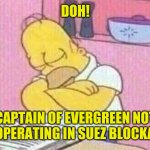 Evergreen | DOH! CAPTAIN OF EVERGREEN NOT COOPERATING IN SUEZ BLOCKAGE. | image tagged in homer simpons | made w/ Imgflip meme maker