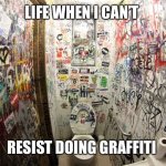 Graffiti everywhere | LIFE WHEN I CAN’T; RESIST DOING GRAFFITI | image tagged in public bathroom graffiti | made w/ Imgflip meme maker