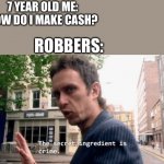 Yes | 7 YEAR OLD ME: HOW DO I MAKE CASH? ROBBERS: | image tagged in the secret ingredient is crime | made w/ Imgflip meme maker