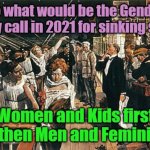 Women n Kids First? | So what would be the Gender Equality call in 2021 for sinking ships?? Women and Kids first and then Men and Feminists? Yarra Man | image tagged in women and children first | made w/ Imgflip meme maker