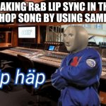 meme man~hip hap | MAKING R&B LIP SYNC IN THE HIP HOP SONG BY USING SAMPLE... | image tagged in meme man hip hap,stonks,memes,panik kalm panik,funny | made w/ Imgflip meme maker