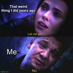 Let me go, No | That weird thing I did years ago; Me: | image tagged in let me go no | made w/ Imgflip meme maker