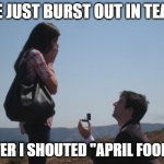 Marriage proposal | SHE JUST BURST OUT IN TEARS; AFTER I SHOUTED "APRIL FOOLS!" | image tagged in marriage proposal | made w/ Imgflip meme maker