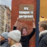 look at me | my tongue is gorgeous | image tagged in memes | made w/ Imgflip meme maker