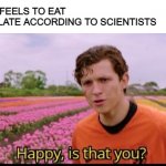 scientists when you eat a chocolate bar | HOW IT FEELS TO EAT CHOCOLATE ACCORDING TO SCIENTISTS | image tagged in happy is that you | made w/ Imgflip meme maker