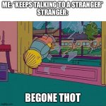 The cost of being annoying | ME: *KEEPS TALKING TO A STRANGER*
STRANGER:; BEGONE THOT | image tagged in ralph wiggims through window | made w/ Imgflip meme maker
