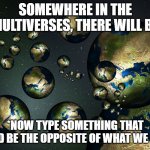 lets see what you can think of | SOMEWHERE IN THE MULTIVERSES, THERE WILL BE; *NOW TYPE SOMETHING THAT COULD BE THE OPPOSITE OF WHAT WE HAVE* | image tagged in multiverse,opposite day,aliens,world,universe | made w/ Imgflip meme maker