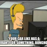 Beavis call centre | “YOUR CAR LIKE HAS A WARRANTY OR SOMETHING, BUNGHOLE!” | image tagged in beavis call centre | made w/ Imgflip meme maker