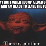 Here we go again, ah shit. | MY BUTT WHEN I DUMP A LOAD OF SHIT AND AM READY TO LEAVE THE TOILET | image tagged in and there is another,memes | made w/ Imgflip meme maker