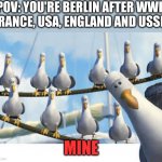 Berlin after wwII | POV: YOU'RE BERLIN AFTER WWII
FRANCE, USA, ENGLAND AND USSR:; MINE | image tagged in nemo seagulls mine,history,memes,berlin,cold war,world war 2 | made w/ Imgflip meme maker