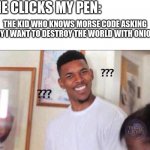 bruh you actually searched this up XD | ME CLICKS MY PEN:; THE KID WHO KNOWS MORSE CODE ASKING WHY I WANT TO DESTROY THE WORLD WITH ONIONS: | image tagged in bruh you actually searched this up xd | made w/ Imgflip meme maker