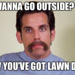 Outside | YOU WANNA GO OUTSIDE? DONE. NOW YOU’VE GOT LAWN DUTY. | image tagged in ben stiller happy gilmore | made w/ Imgflip meme maker