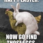 Happy Easter egg hunting | HAPPY EASTER. NOW GO FIND THOSE EGGS. | image tagged in rabbit chicken,memes,easter,bad joke,dirty,eggs | made w/ Imgflip meme maker