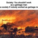 I feel like I reposted a meme from Reddit lmao | Society: You shouldn't work as a garbage man
Also society if nobody worked as garbage men | image tagged in society if | made w/ Imgflip meme maker