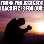 Pray | THANK YOU JESUS FOR YOUR SACRIFICES FOR OUR SINS. | image tagged in pray | made w/ Imgflip meme maker