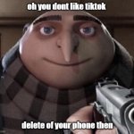 Gru meme | oh you dont like tiktok; delete of your phone then | image tagged in gru meme | made w/ Imgflip meme maker