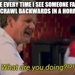 What are you doing | ME EVERY TIME I SEE SOMEONE FALL AND THEN CRAWL BACKWARDS IN A HORROR MOVIE | image tagged in what are you doing | made w/ Imgflip meme maker
