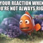 not always right | YOUR REACTION WHEN YOU'RE NOT ALWAYS RIGHT | image tagged in speechless marlin,confused,not right,self esteem,wrong,right | made w/ Imgflip meme maker