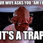 Admiral Ackbar - Star Wars - Wife fat trap | IF YOUR WIFE ASKS YOU "AM I FAT?" | image tagged in admiral ackbar - it's a trap,star wars,wife,girlfriend,funny,ackbar | made w/ Imgflip meme maker