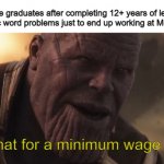 Results of U.S. education. | College graduates after completing 12+ years of learning unrealistic word problems just to end up working at McDonalds:; "All that for a minimum wage job..." | image tagged in thanos all that for a drop of blood,education,high school,school,life,thanos | made w/ Imgflip meme maker