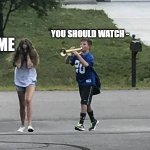 Well now I don't want to watch it. | YOU SHOULD WATCH -; ME | image tagged in boy follows girl with trumpet | made w/ Imgflip meme maker