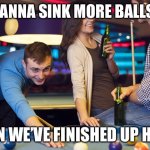 Pool game | YOU WANNA SINK MORE BALLS GUYS; WHEN WE’VE FINISHED UP HERE? | image tagged in drinks at pool table,balls,pool | made w/ Imgflip meme maker