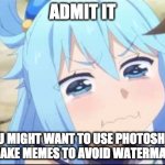 Next time, use photoshop | ADMIT IT; YOU MIGHT WANT TO USE PHOTOSHOP TO MAKE MEMES TO AVOID WATERMARKS | image tagged in crying aqua konosuba,meme watermark | made w/ Imgflip meme maker