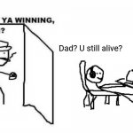 Are ya winning son? | Dad? U still alive? | image tagged in are ya winning son | made w/ Imgflip meme maker