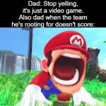 Mario screaming | Dad: Stop yelling, it's just a video game.
Also dad when the team he's rooting for doesn't score: | image tagged in mario screaming,memes | made w/ Imgflip meme maker