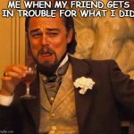 Friend memes | ME WHEN MY FRIEND GETS IN TROUBLE FOR WHAT I DID | image tagged in laughing leonardo di caprio | made w/ Imgflip meme maker