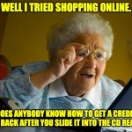 Online shopping | WELL I TRIED SHOPPING ONLINE. DOES ANYBODY KNOW HOW TO GET A CREDIT CARD BACK AFTER YOU SLIDE IT INTO THE CD READER? | image tagged in grandma finds the internet | made w/ Imgflip meme maker