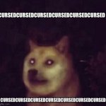 Cursed Doge | CURSEDCURSEDCURSEDCURSEDCURSEDCURSEDCURSED; CURSEDCURSEDCURSEDCURSEDCURSEDCURSEDCURSED | image tagged in cursed doge,cursedcursedcursedcursedcursedcursedcursedcursed | made w/ Imgflip meme maker