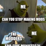no seriously just stop making mods | ME; CAN YOU STOP MAKING MODS; ME; FNF MODDERS; FOR FIVE MINUTES?! | image tagged in can you stop talking,friday night funkin,fnf modders | made w/ Imgflip meme maker