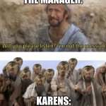 That poor manager | THE MANAGER:; KARENS: | image tagged in he is the mesiah | made w/ Imgflip meme maker