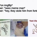F for Meme man | me: *on imgflip*
brother: *sees meme man*
brother: "hey, they stole him from fortnite!"
me: | image tagged in casually approach child grasp child firmly yeet the child | made w/ Imgflip meme maker