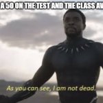 you are not dead | ME WHEN I GET A 50 ON THE TEST AND THE CLASS AVERAGE WAS 50 | image tagged in as you can see i am not dead | made w/ Imgflip meme maker