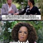Harry, Meghan and Oprah | THEY SAID MY YEARS OF EXPERIENCE ON THE JOB DIDN'T MATTER BECAUSE I DIDN'T HAVE A COLLEGE DEGREE; WHAAAA.... | image tagged in harry meghan and oprah | made w/ Imgflip meme maker